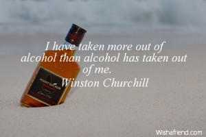 have taken more out of alcohol than alcohol has taken out of me.