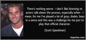 worse - I don't like listening to actors talk about the process ...