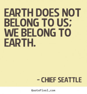 Earth Does Not belong To Us We Belong To Earth By - Chief Seattle