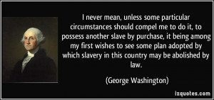 ... slavery in this country may be abolished by law. - George Washington