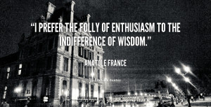 prefer the folly of enthusiasm to the indifference of wisdom.”