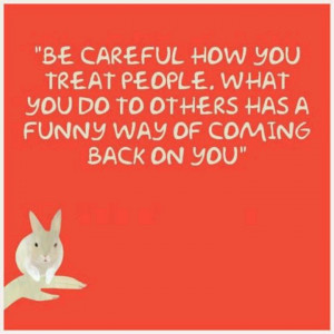 Be careful how you treat people or what you do to them, it has a funny ...