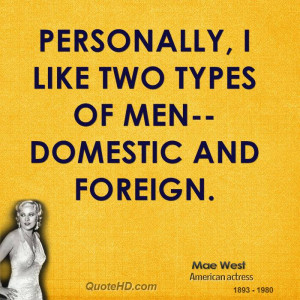 Personally, I like two types of men--domestic and foreign.