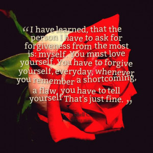... yourself. You have to forgive yourself, everyday, whenever you