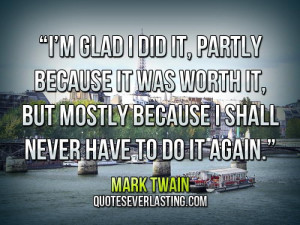 glad I did it, partly because it was worth it, but mostly ...