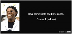 love comic books and I love anime. - Samuel L. Jackson