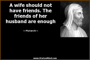 wife should not have friends. The friends of her husband are enough ...