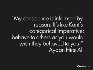 My conscience is informed by reason. It's like Kant's categorical ...