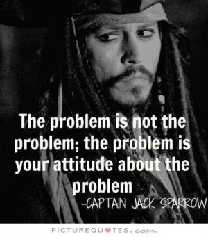 The problem is not the problem, the problem is your attitude about the ...