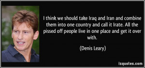think we should take Iraq and Iran and combine them into one country ...