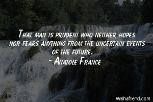 future-That man is prudent who neither hopes nor fears anything from ...