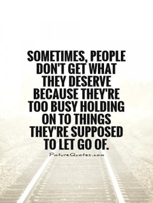 Sometimes, people don't get what they deserve because they're too busy ...