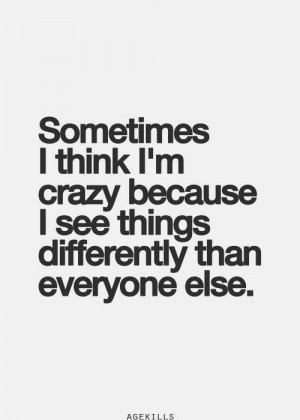 Sometimes I think I'm crazy becasuse....