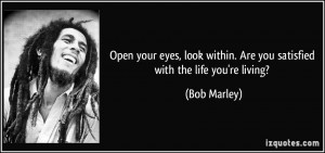 ... within. Are you satisfied with the life you're living? - Bob Marley