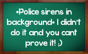 Police sirens in background* I didn't do it and you cant prove it! ;)