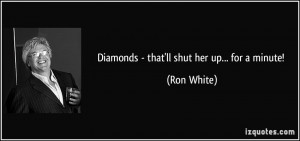 Diamonds - that'll shut her up... for a minute! - Ron White