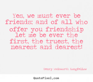 Yes, we must ever be friends; and of all who offer you friendship let ...