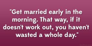 Get married early in the morning. That way, if it doesn’t work out ...