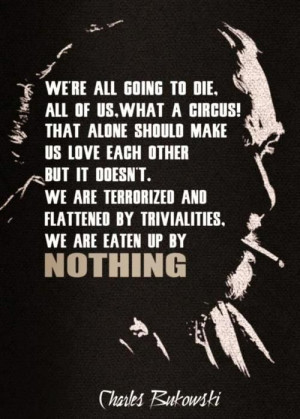 We're all going to die, all of us, what a circus! That alone should ...