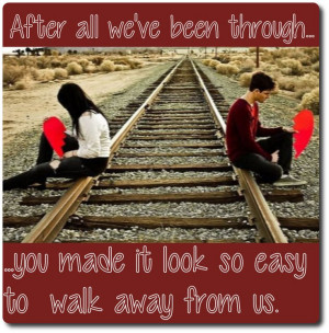 ... we’ve been through, you made it look so easy to walk away from us