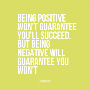 being positive won t guarantee you ll succeed but being negative will