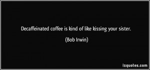 Decaffeinated coffee is kind of like kissing your sister. - Bob Irwin