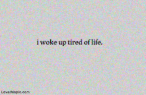 woke up tired of life