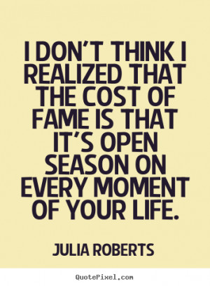 ... that the cost of fame is that it's open season.. - Life quotes
