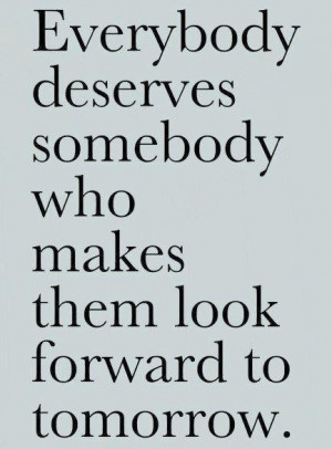 Everybody deserves someone who makes them look forward to tomorrow.