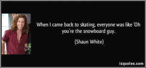 ... skating, everyone was like 'Oh you're the snowboard guy. - Shaun White