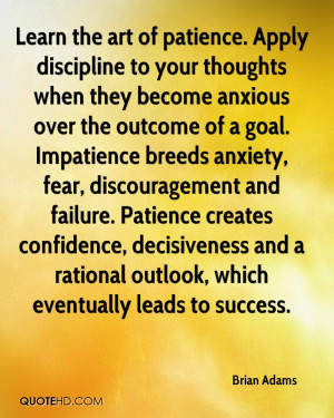 Learn the art of patience. Apply discipline to your thoughts when they ...