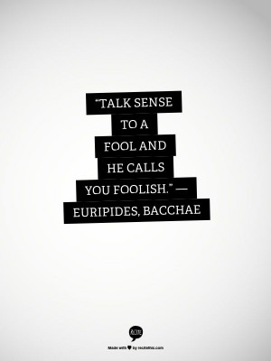 ... sense to a fool and he calls you foolish.” ― Euripides, Bacchae