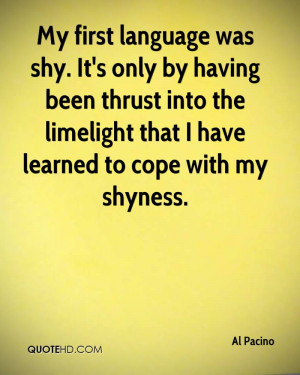 ... thrust into the limelight that I have learned to cope with my shyness