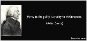 Mercy to the guilty is cruelty to the innocent. - Adam Smith