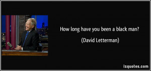 How long have you been a black man? - David Letterman