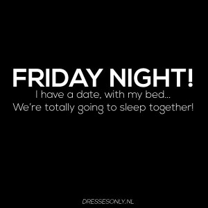FRIDAY NIGHT! I have a date, with my bed... We're totally going to ...