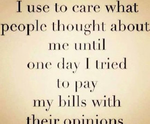 ... until one day I tried to pay the bills with their opinions.” unknown