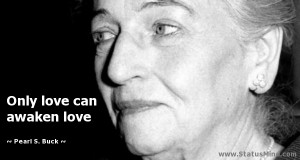 Only love can awaken love - Pearl S. Buck Quotes - StatusMind.com