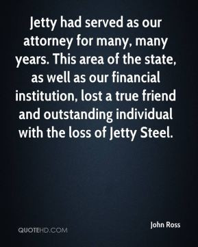 John Ross - Jetty had served as our attorney for many, many years ...