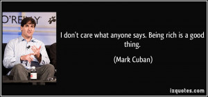 ... don't care what anyone says. Being rich is a good thing. - Mark Cuban