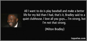 ... all you guys.... I'm strong, but I'm not that strong. - Milton Bradley