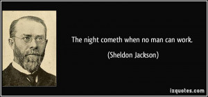 The night cometh when no man can work. - Sheldon Jackson