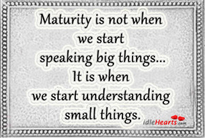 Maturity is not when we start speaking big things… it is when we ...