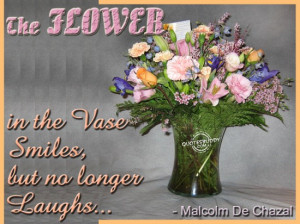 The flower in the vase smiles, but no longer laughs ~ Flowers Quote