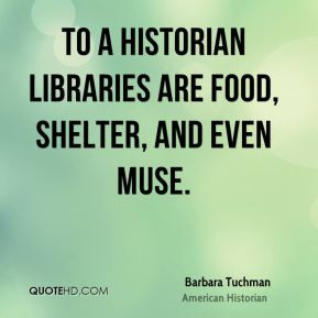 ... Tuchman - To a historian libraries are food, shelter, and even muse
