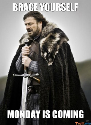 Brace yourself, monday is coming