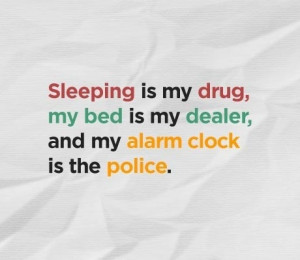 Sleeping is my drug, my bed is my dealer, and my alarm clock is the ...