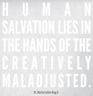 human salvation lies in the hands of the creatively maladjusted. MLK