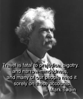 Travel is fatal to prejudice, bigotry, and narrow-mindedness, and many ...
