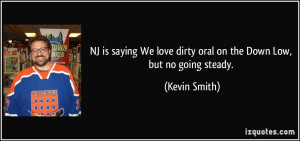 ... We love dirty oral on the Down Low, but no going steady. - Kevin Smith